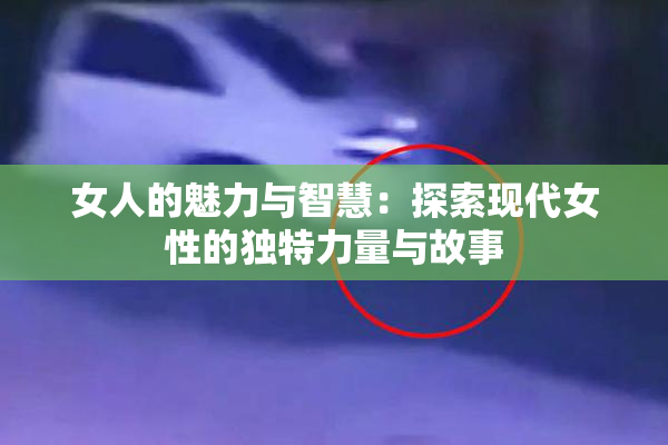女人的魅力与智慧：探索现代女性的独特力量与故事