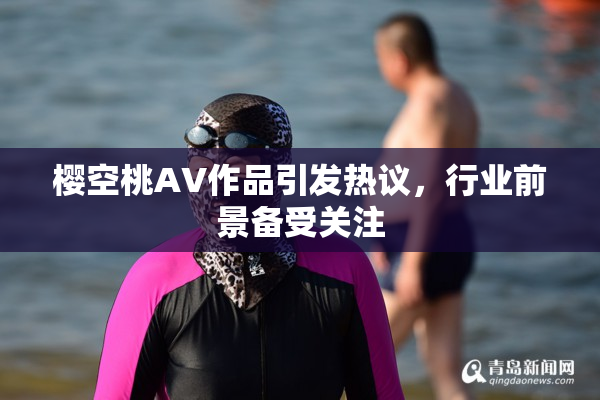 樱空桃AV作品引发热议，行业前景备受关注