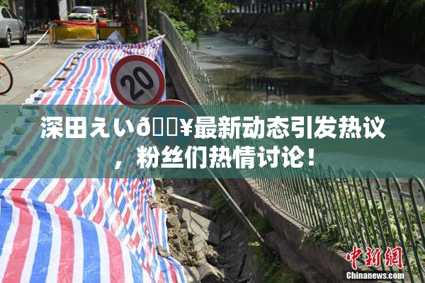 深田えい🔥最新动态引发热议，粉丝们热情讨论！