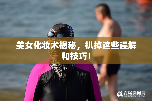 美女化妆术揭秘，扒掉这些误解和技巧！