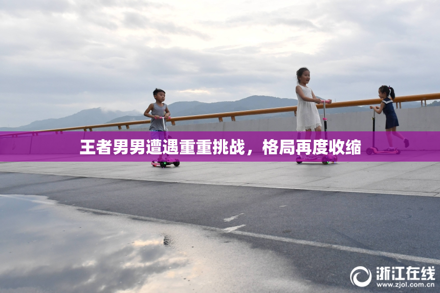 王者男男遭遇重重挑战，格局再度收缩