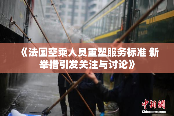 《法国空乘人员重塑服务标准 新举措引发关注与讨论》
