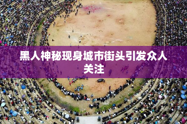 黑人神秘现身城市街头引发众人关注