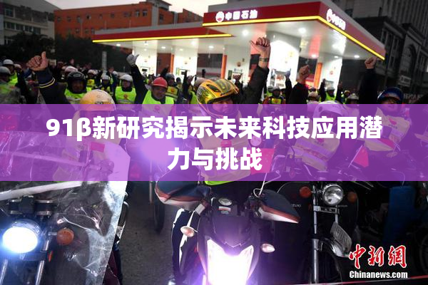 91β新研究揭示未来科技应用潜力与挑战
