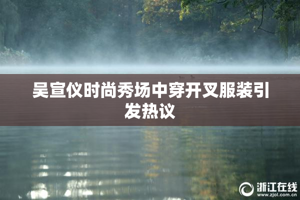 吴宣仪时尚秀场中穿开叉服装引发热议