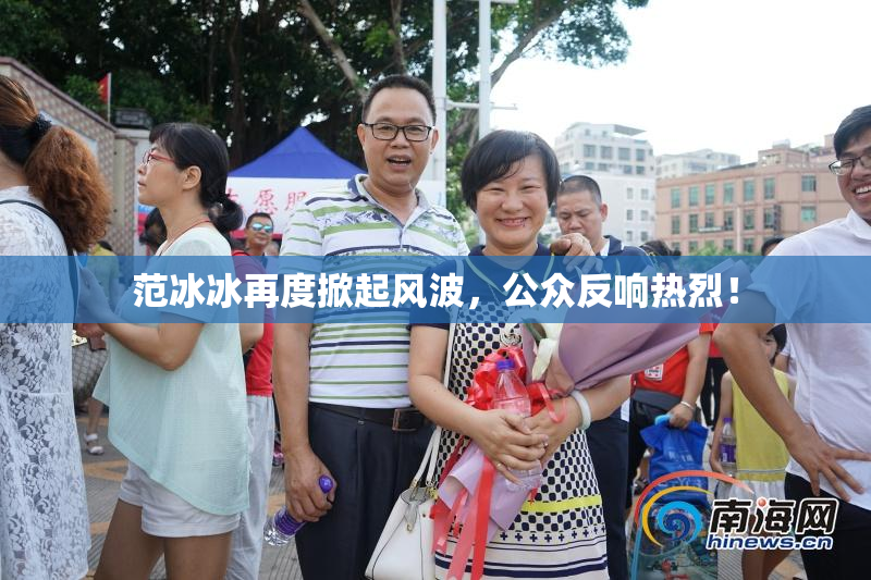 范冰冰再度掀起风波，公众反响热烈！