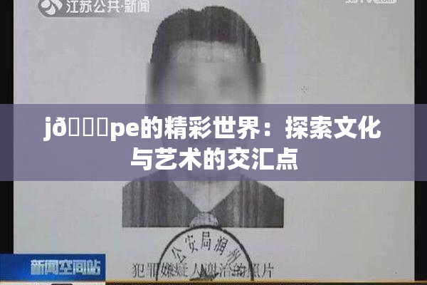 j🈚pe的精彩世界：探索文化与艺术的交汇点