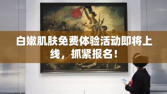 白嫩肌肤免费体验活动即将上线，抓紧报名！
