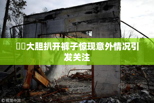 妺妺大胆扒开裤子惊现意外情况引发关注