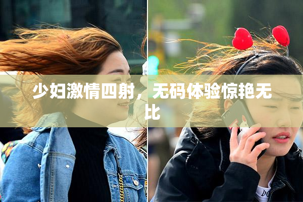 少妇激情四射，无码体验惊艳无比