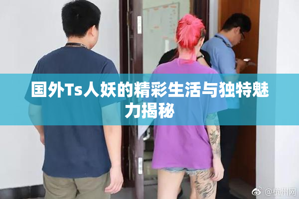 国外Ts人妖的精彩生活与独特魅力揭秘