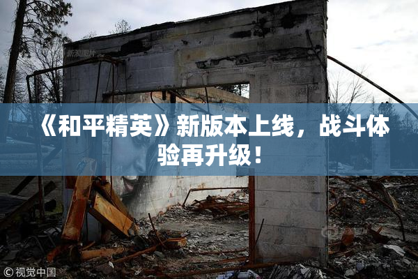 《和平精英》新版本上线，战斗体验再升级！