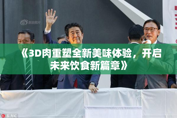 《3D肉重塑全新美味体验，开启未来饮食新篇章》