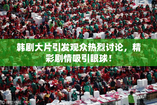 韩剧大片引发观众热烈讨论，精彩剧情吸引眼球！
