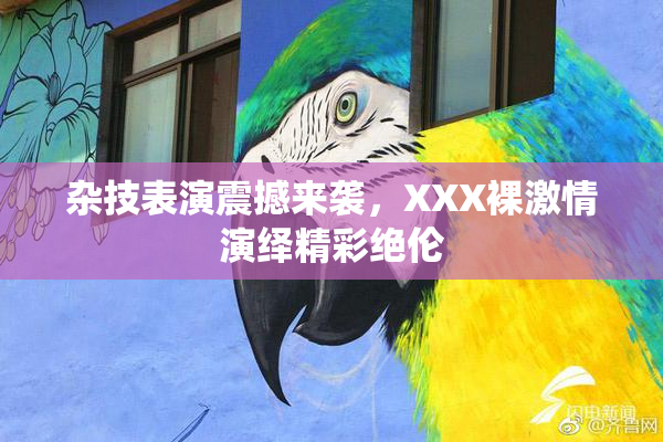 杂技表演震撼来袭，XXX裸激情演绎精彩绝伦