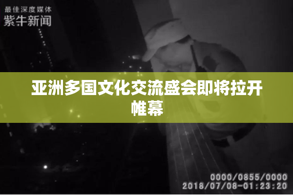 亚洲多国文化交流盛会即将拉开帷幕