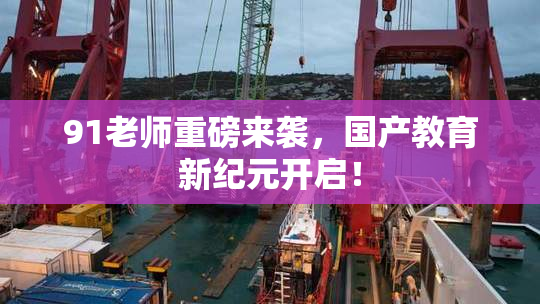 91老师重磅来袭，国产教育新纪元开启！