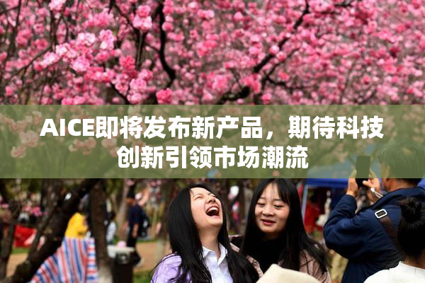 AICE即将发布新产品，期待科技创新引领市场潮流