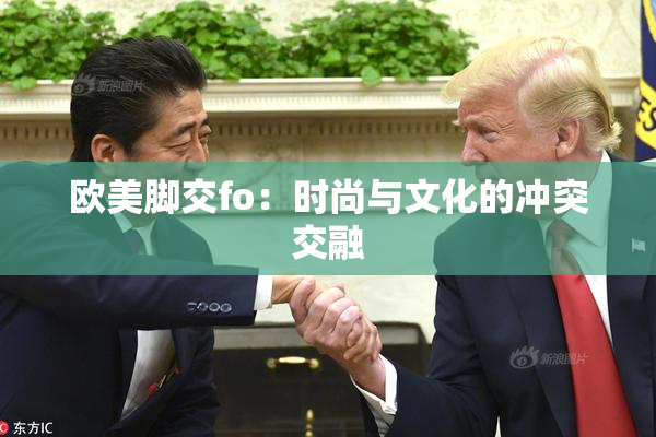 欧美脚交fo：时尚与文化的冲突交融