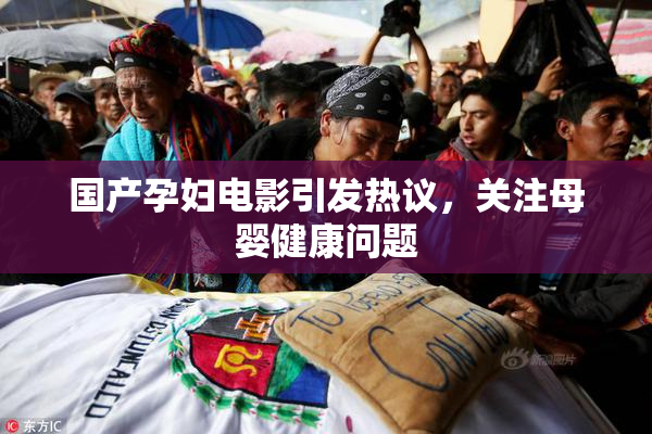 国产孕妇电影引发热议，关注母婴健康问题