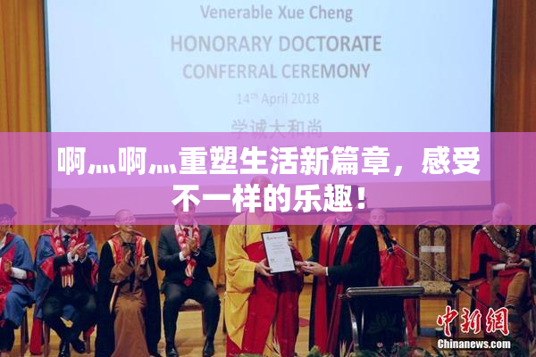 啊灬啊灬重塑生活新篇章，感受不一样的乐趣！