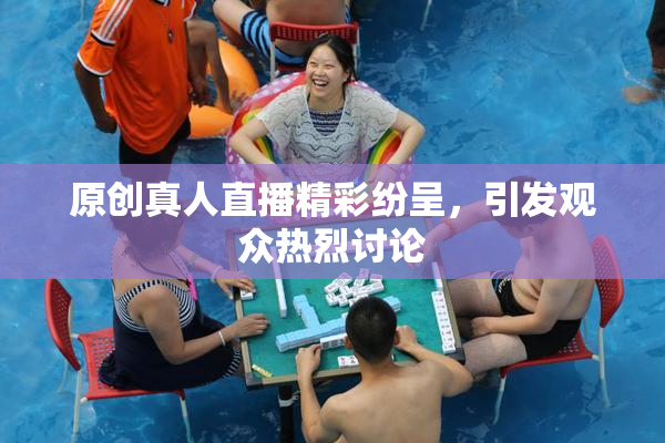 原创真人直播精彩纷呈，引发观众热烈讨论