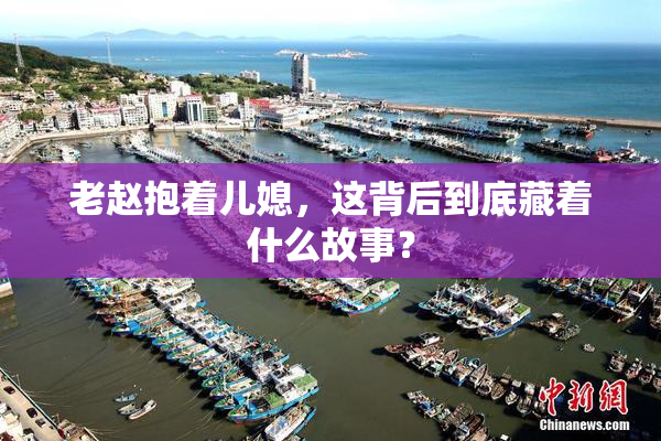老赵抱着儿媳，这背后到底藏着什么故事？