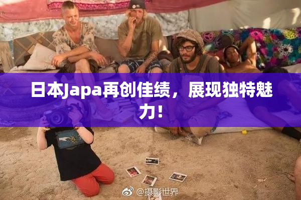 日本Japa再创佳绩，展现独特魅力！