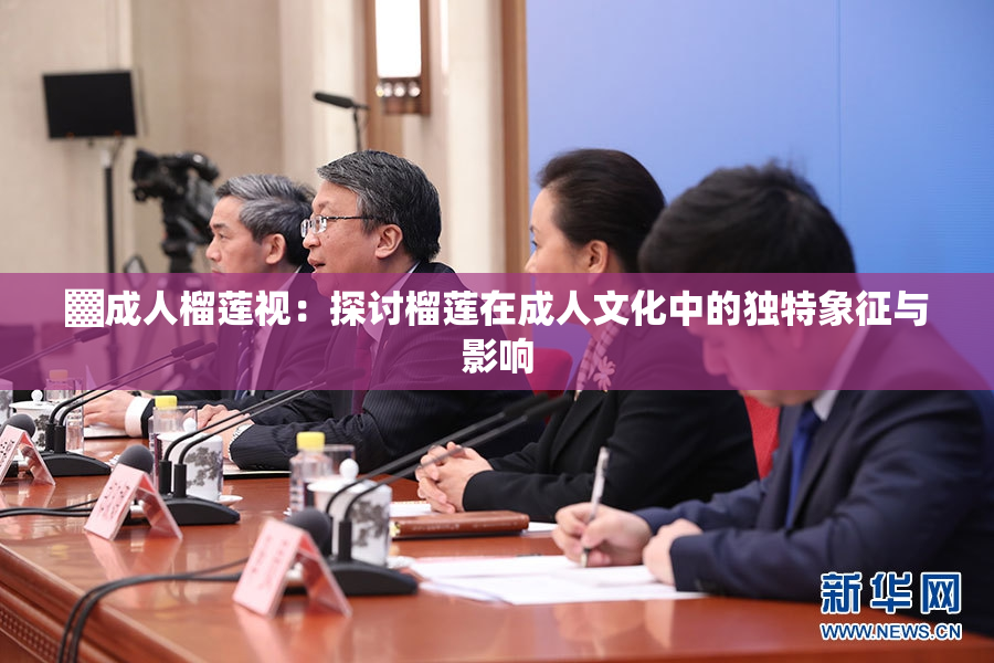 ▓成人榴莲视：探讨榴莲在成人文化中的独特象征与影响