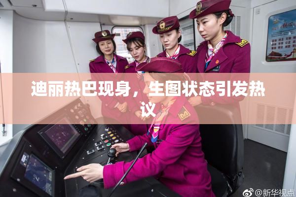 迪丽热巴现身，生图状态引发热议