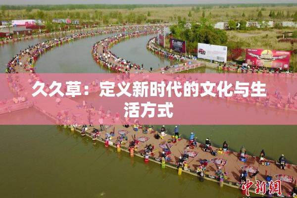 久久草：定义新时代的文化与生活方式