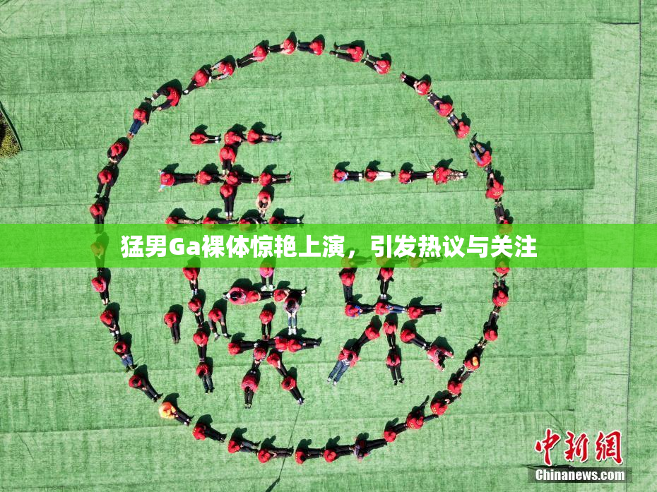 猛男Ga裸体惊艳上演，引发热议与关注