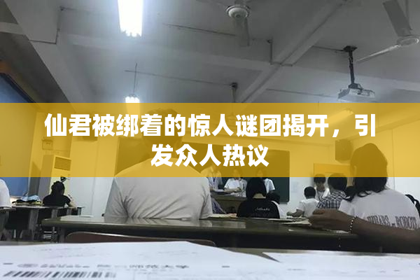 仙君被绑着的惊人谜团揭开，引发众人热议