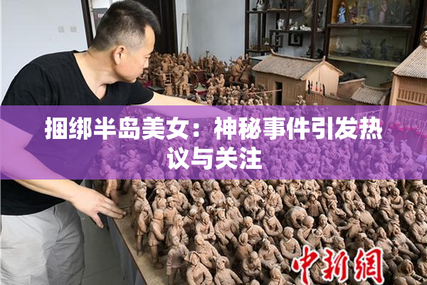 捆绑半岛美女：神秘事件引发热议与关注