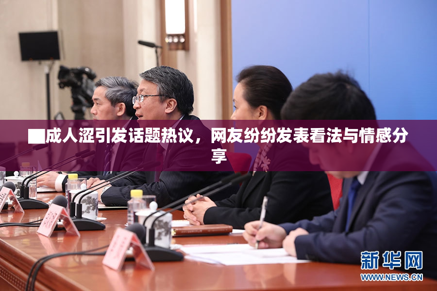 ▇成人涩引发话题热议，网友纷纷发表看法与情感分享