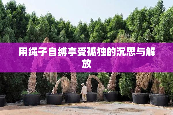 用绳子自缚享受孤独的沉思与解放