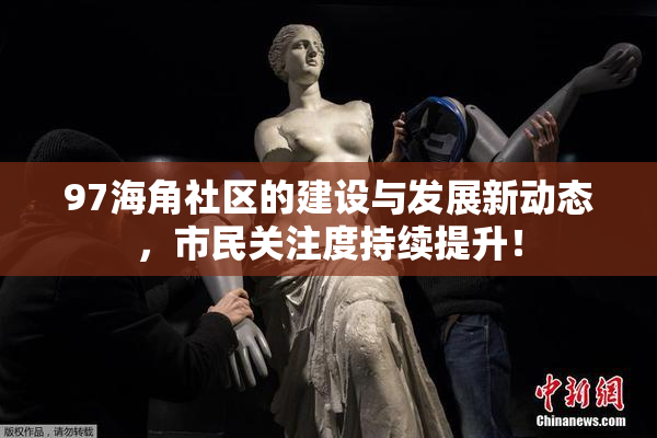 97海角社区的建设与发展新动态，市民关注度持续提升！