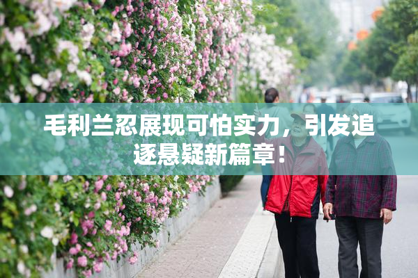 毛利兰忍展现可怕实力，引发追逐悬疑新篇章！