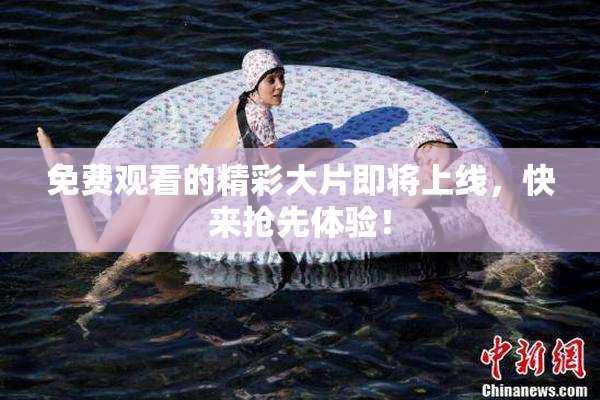 免费观看的精彩大片即将上线，快来抢先体验！