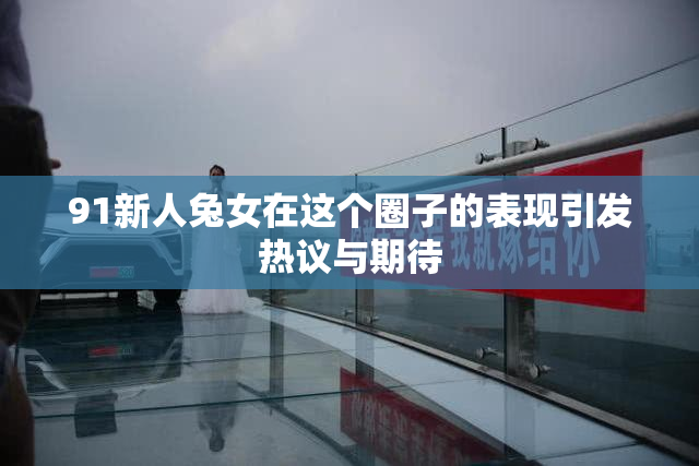 91新人兔女在这个圈子的表现引发热议与期待