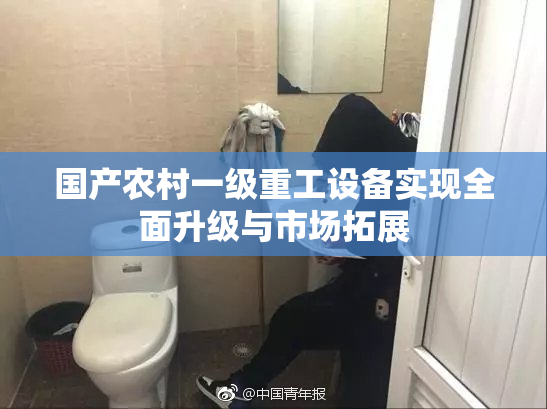 国产农村一级重工设备实现全面升级与市场拓展