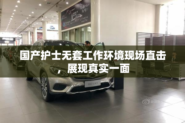 国产护士无套工作环境现场直击，展现真实一面