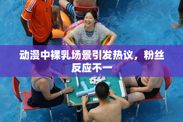动漫中裸乳场景引发热议，粉丝反应不一