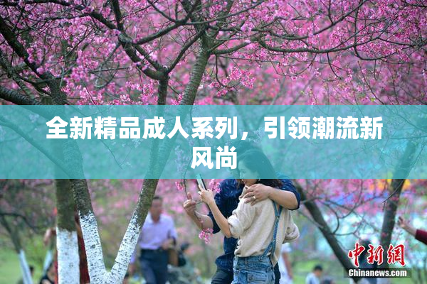 全新精品成人系列，引领潮流新风尚