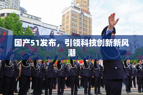 国产51发布，引领科技创新新风潮