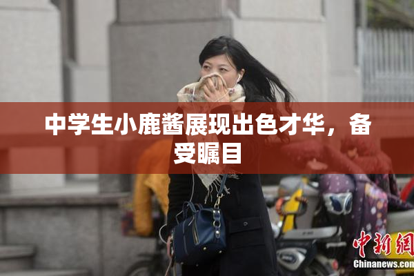 中学生小鹿酱展现出色才华，备受瞩目