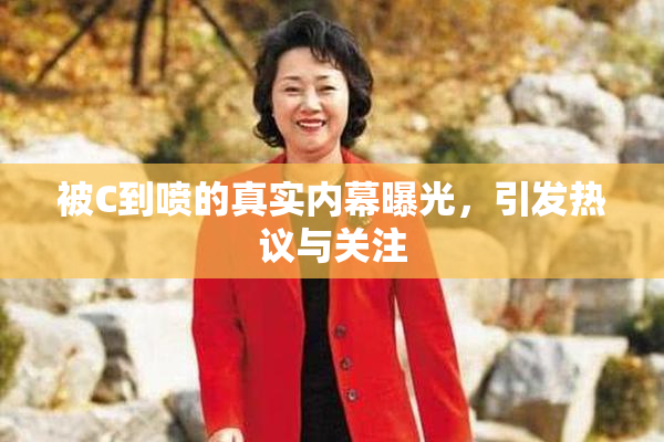 被C到喷的真实内幕曝光，引发热议与关注