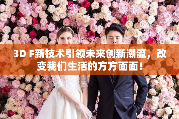 3D F新技术引领未来创新潮流，改变我们生活的方方面面！