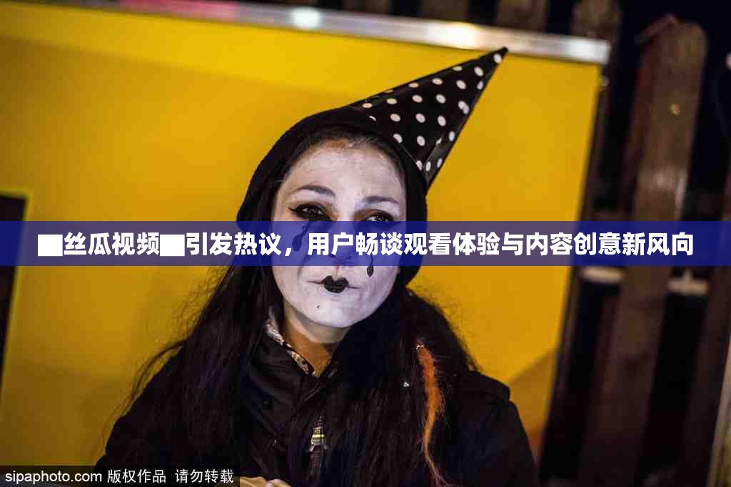 ▇丝瓜视频▇引发热议，用户畅谈观看体验与内容创意新风向