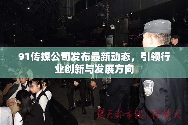 91传媒公司发布最新动态，引领行业创新与发展方向